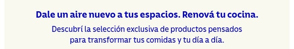 Dale un aire nuevo a tus espacios. Renová tu cocina. Descubrí la selección exclusiva de productos pensados para transformar tus comidas y tu día a día.